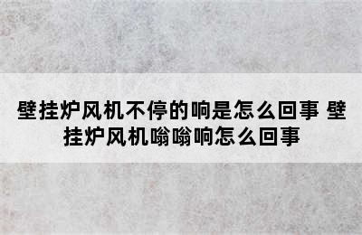 壁挂炉风机不停的响是怎么回事 壁挂炉风机嗡嗡响怎么回事